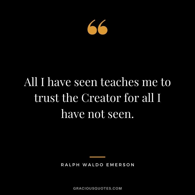 All I have seen teaches me to trust the Creator for all I have not seen. ― Ralph Waldo Emerson