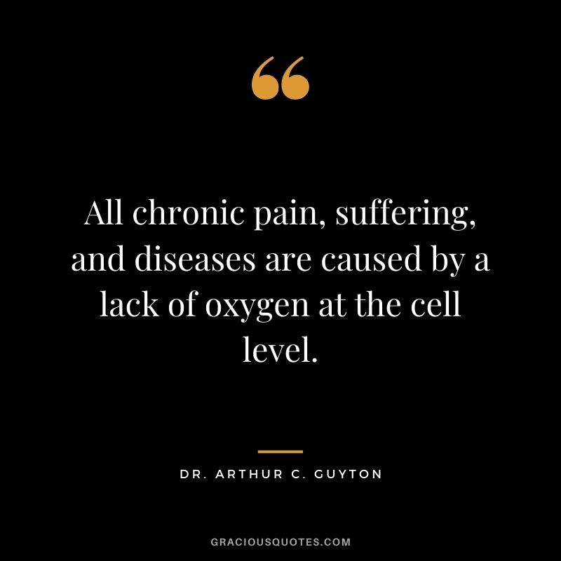 All chronic pain, suffering, and diseases are caused by a lack of oxygen at the cell level. – Dr. Arthur C. Guyton