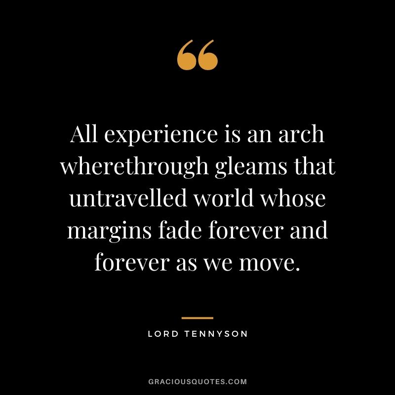 All experience is an arch wherethrough gleams that untravelled world whose margins fade forever and forever as we move. - Lord Tennyson