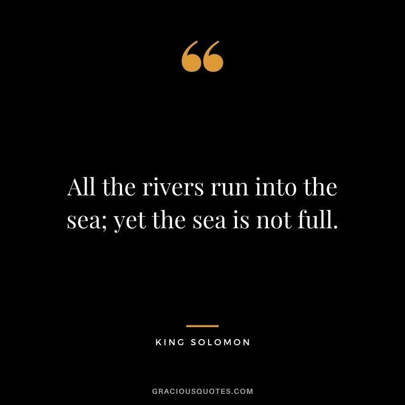 All the rivers run into the sea; yet the sea is not full.