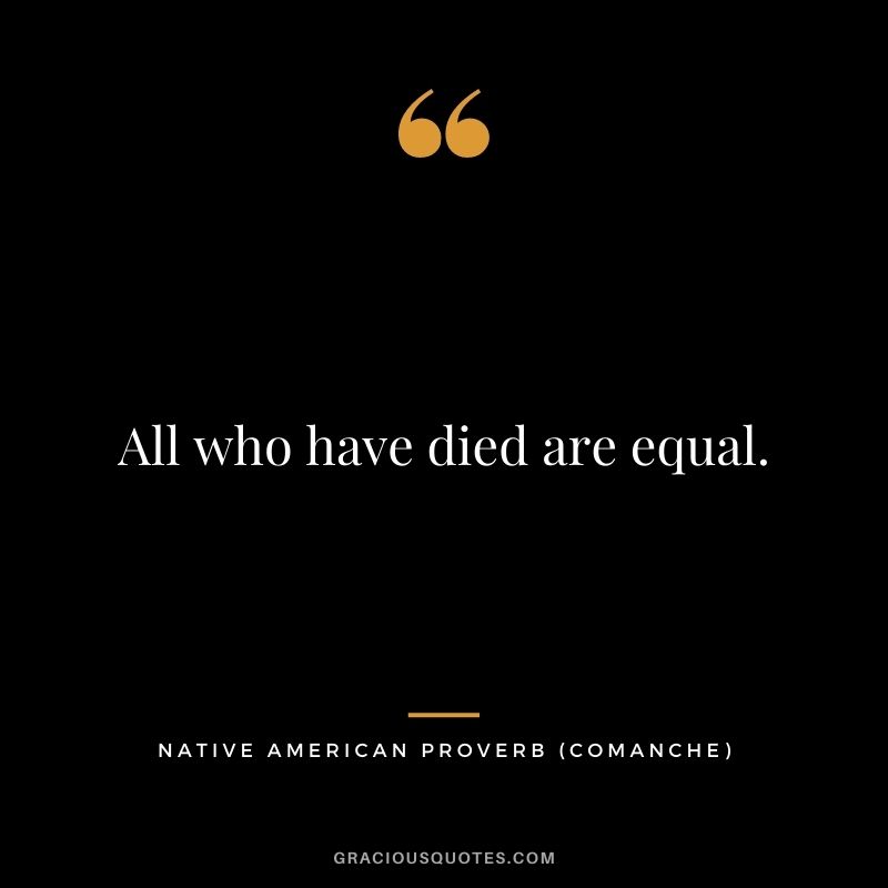 All who have died are equal. – Comanche