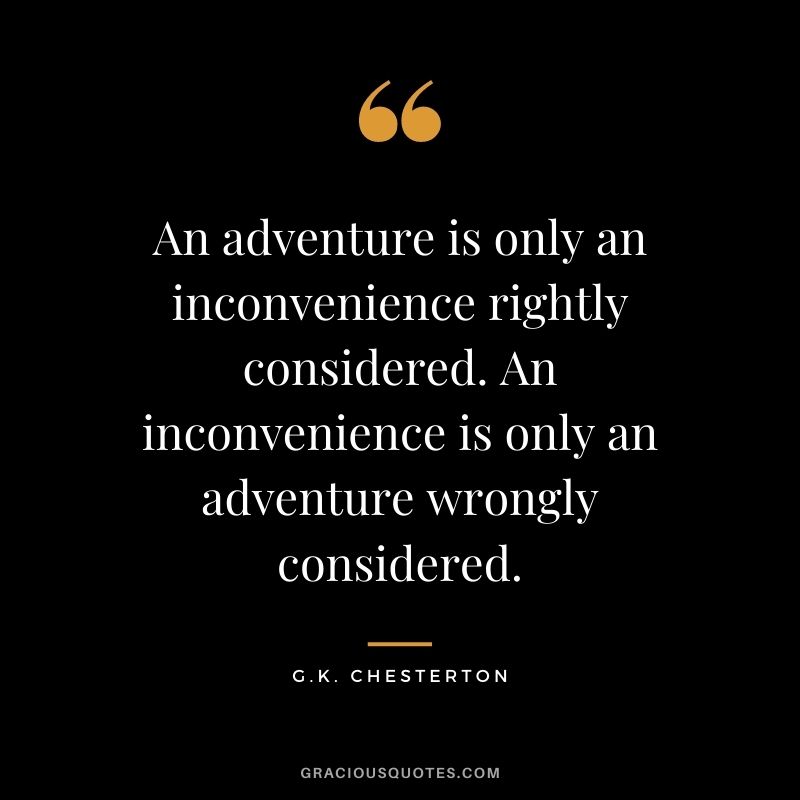 An adventure is only an inconvenience rightly considered. An inconvenience is only an adventure wrongly considered. ― G.K. Chesterton