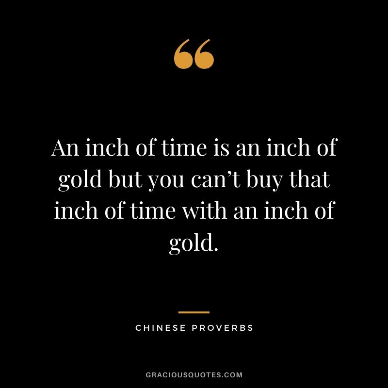 An inch of time is an inch of gold but you can’t buy that inch of time with an inch of gold.