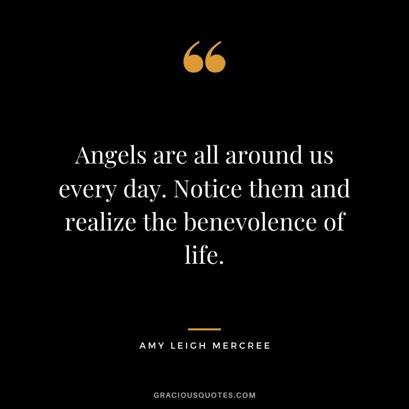 Angels are all around us every day. Notice them and realize the benevolence of life. ― Amy Leigh Mercree