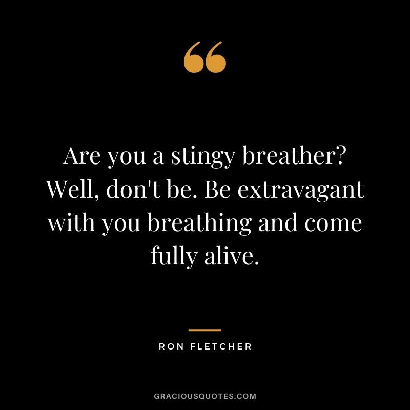 Are you a stingy breather? Well, don't be. Be extravagant with you breathing and come fully alive. - Ron Fletcher