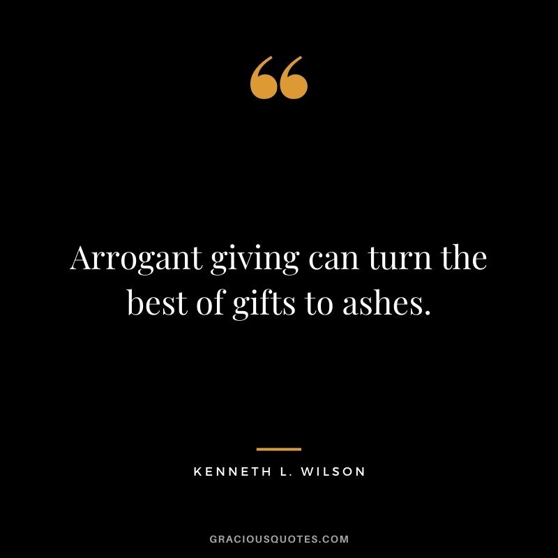 Arrogant giving can turn the best of gifts to ashes. - Kenneth L. Wilson