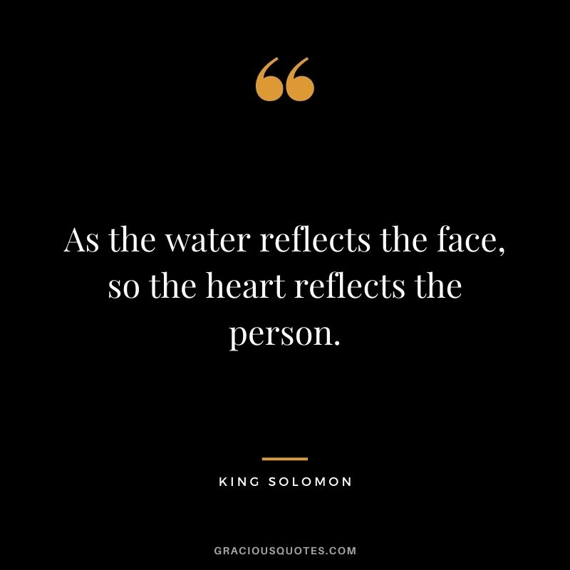 As the water reflects the face, so the heart reflects the person.