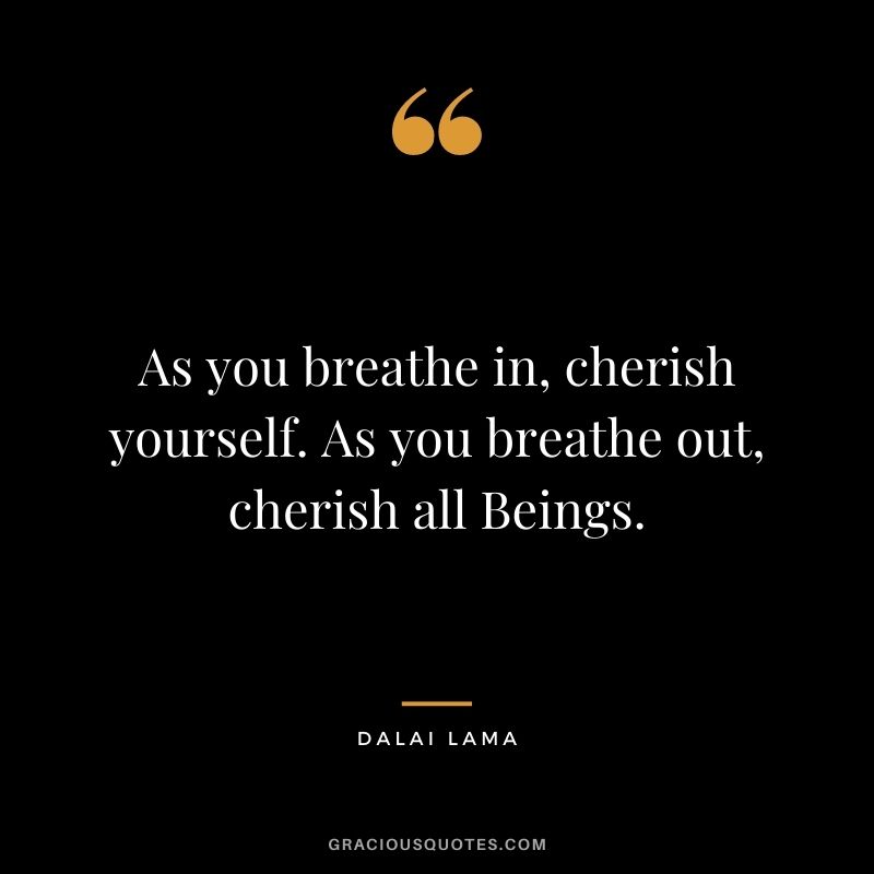 As you breathe in, cherish yourself. As you breathe out, cherish all Beings. – Dalai Lama