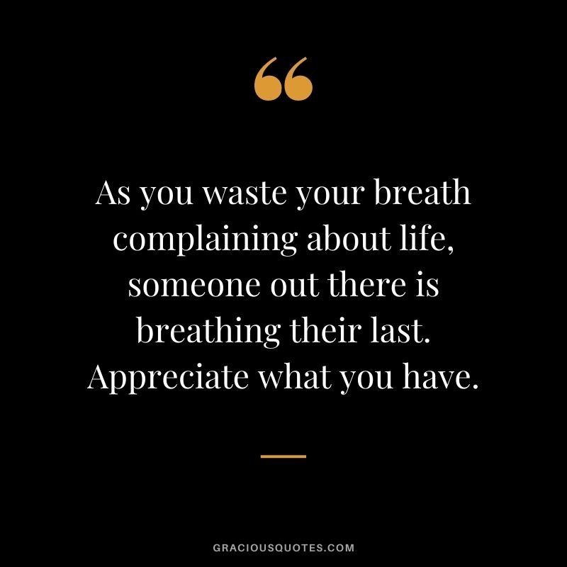 As you waste your breath complaining about life, someone out there is breathing their last. Appreciate what you have.
