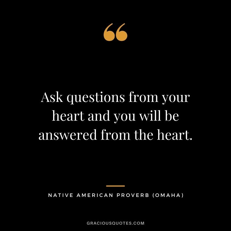 Ask questions from your heart and you will be answered from the heart. – Omaha