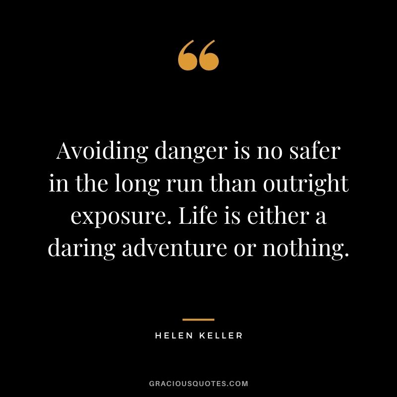 Avoiding danger is no safer in the long run than outright exposure. Life is either a daring adventure or nothing. ― Helen Keller
