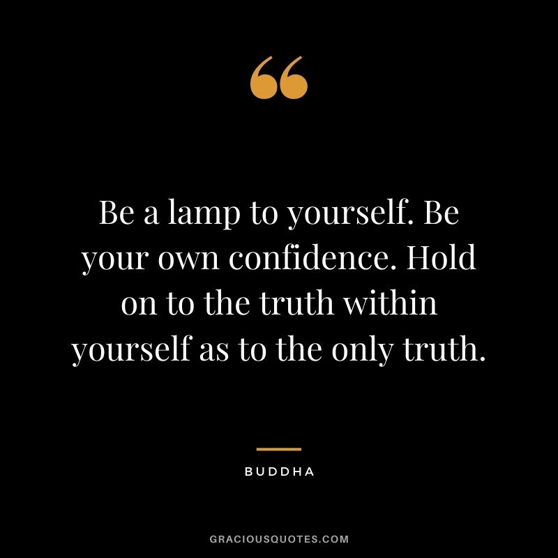 Be a lamp to yourself. Be your own confidence. Hold on to the truth within yourself as to the only truth. - Buddha