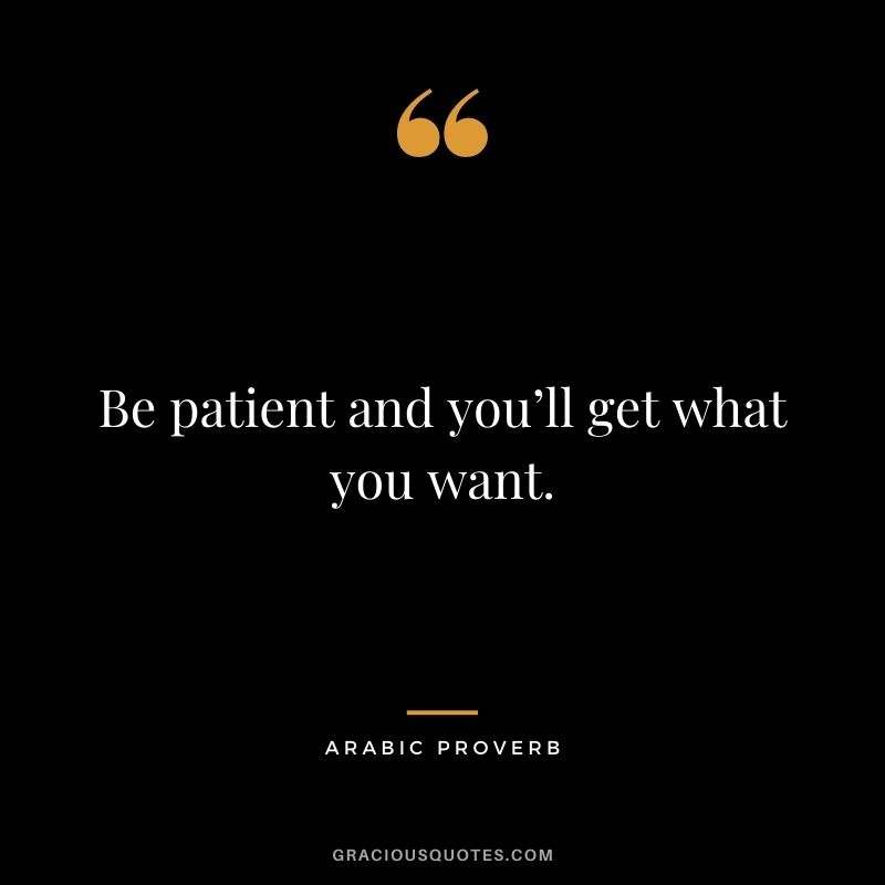 Be patient and you’ll get what you want.
