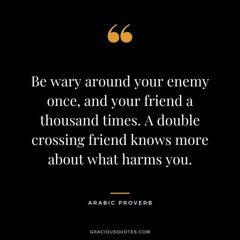 Be wary around your enemy once, and your friend a thousand times. A double crossing friend knows more about what harms you.