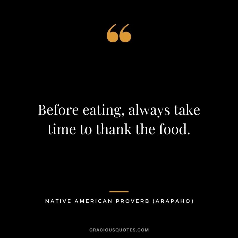 Before eating, always take time to thank the food. – Arapaho