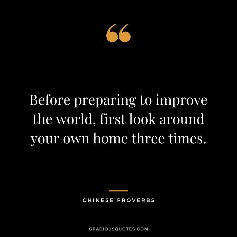 Before preparing to improve the world, first look around your own home three times.
