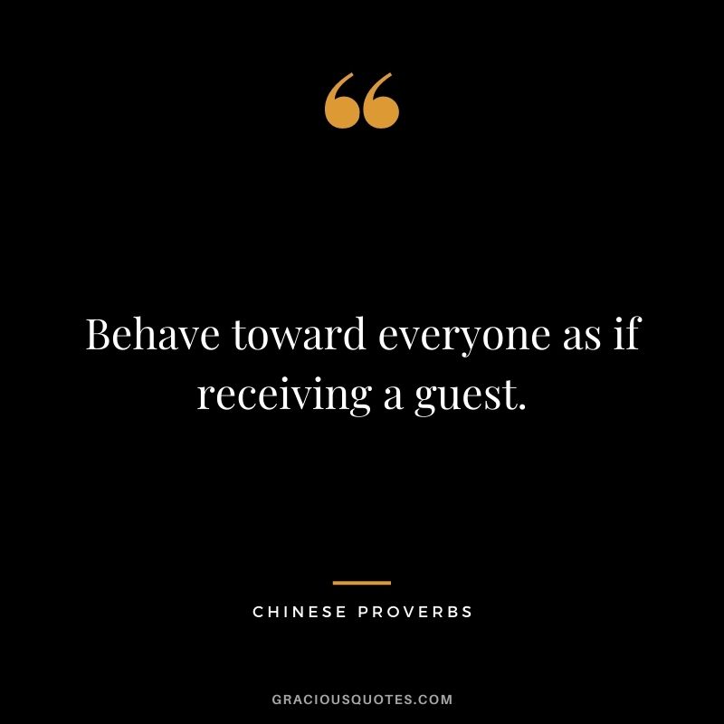 Behave toward everyone as if receiving a guest.