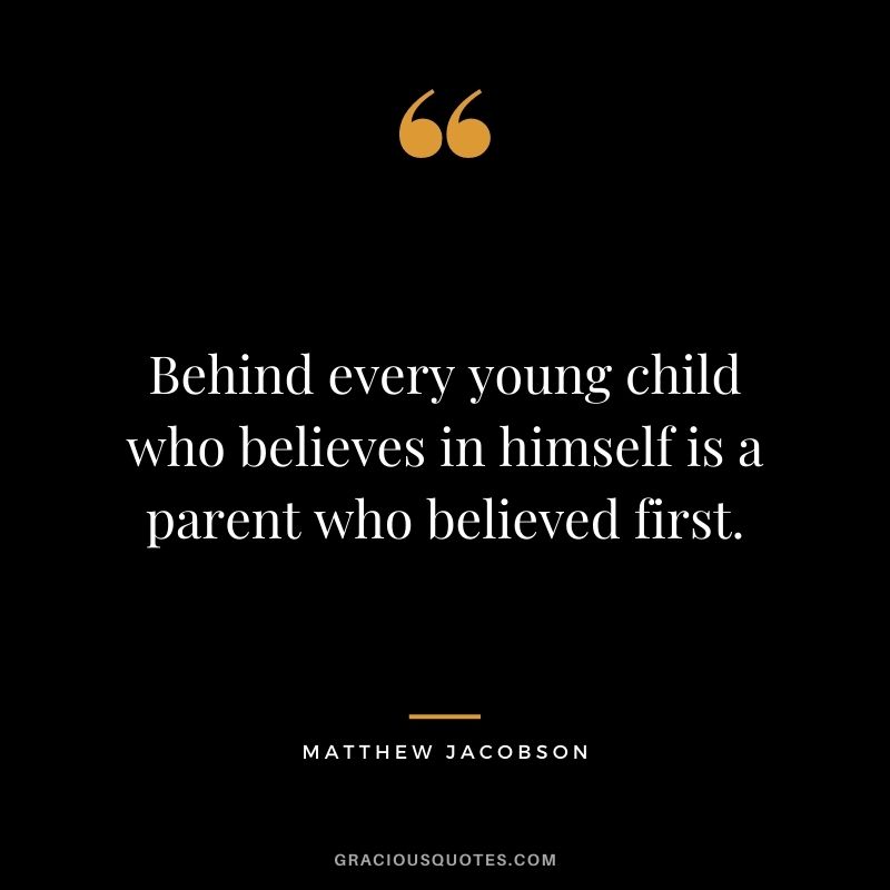 Behind every young child who believes in himself is a parent who believed first. — Matthew Jacobson