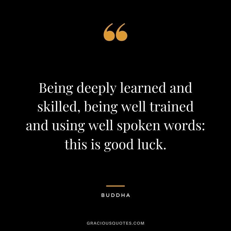 Being deeply learned and skilled, being well trained and using well spoken words: this is good luck. – Buddha