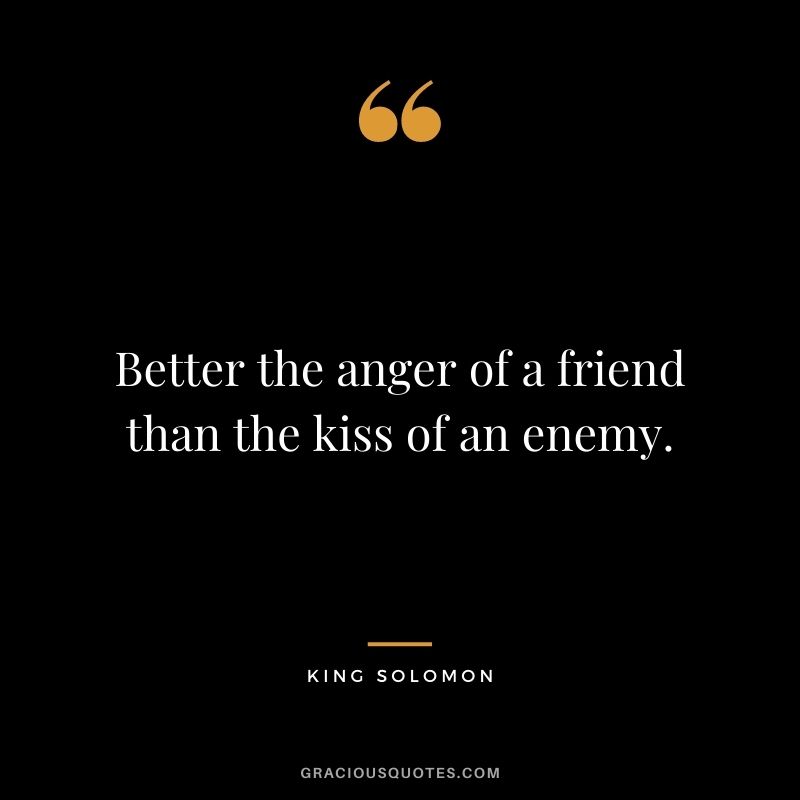 Better the anger of a friend than the kiss of an enemy.