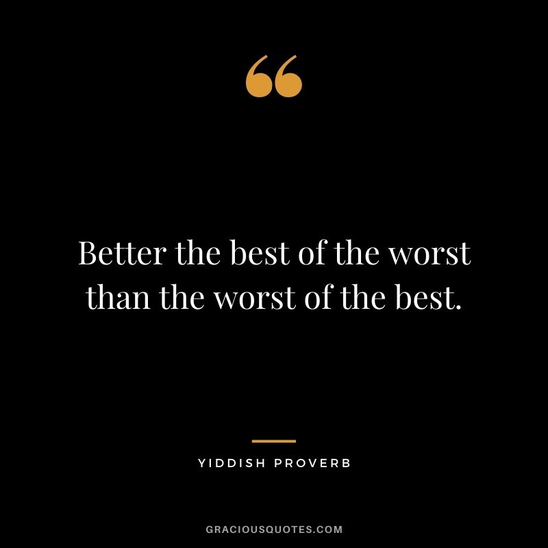 Better the best of the worst than the worst of the best.