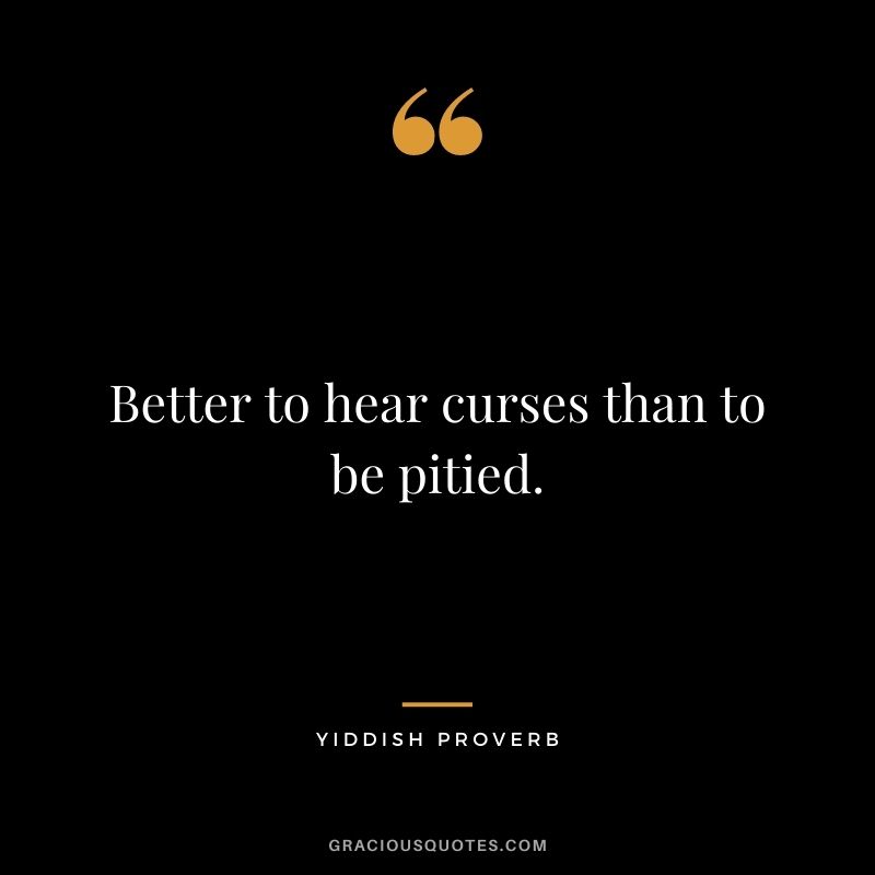 Better to hear curses than to be pitied.