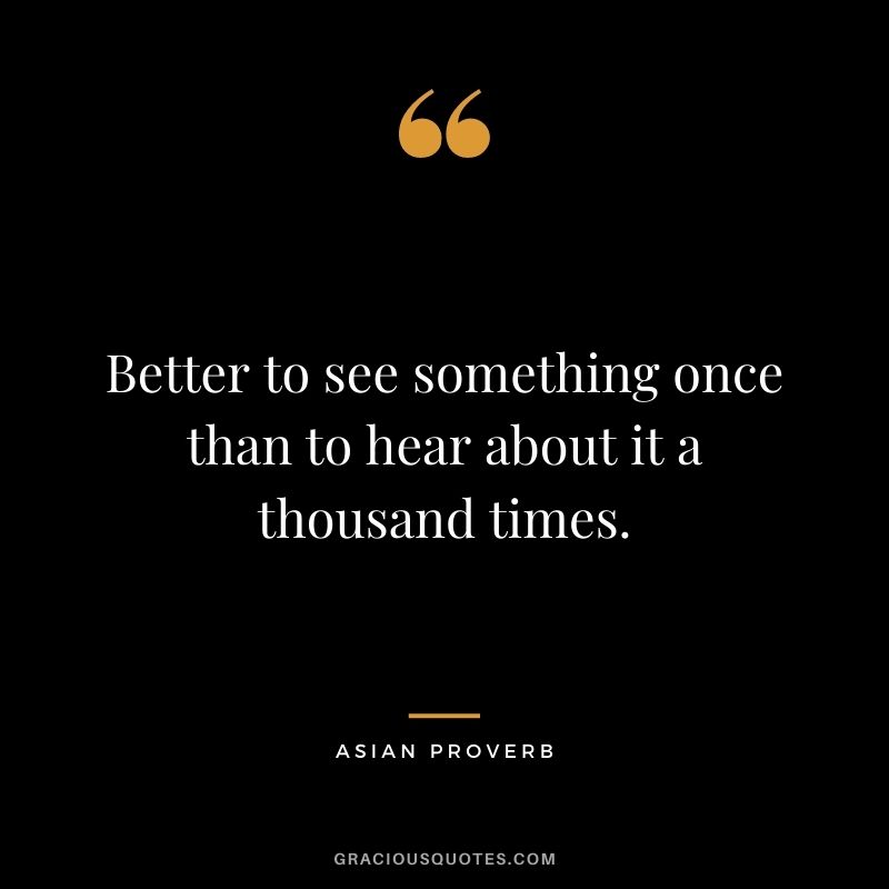 Better to see something once than to hear about it a thousand times. — Asian Proverb