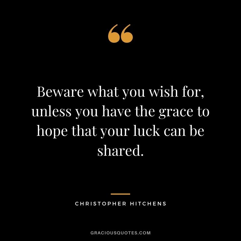 Beware what you wish for, unless you have the grace to hope that your luck can be shared. – Christopher Hitchens