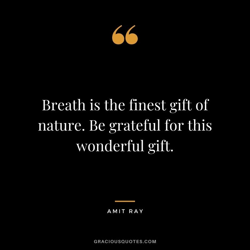 Breath is the finest gift of nature. Be grateful for this wonderful gift. – Amit Ray
