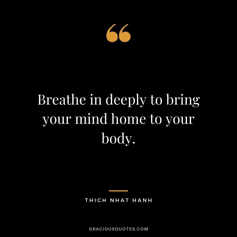 Breathe in deeply to bring your mind home to your body. – Thich Nhat Hanh