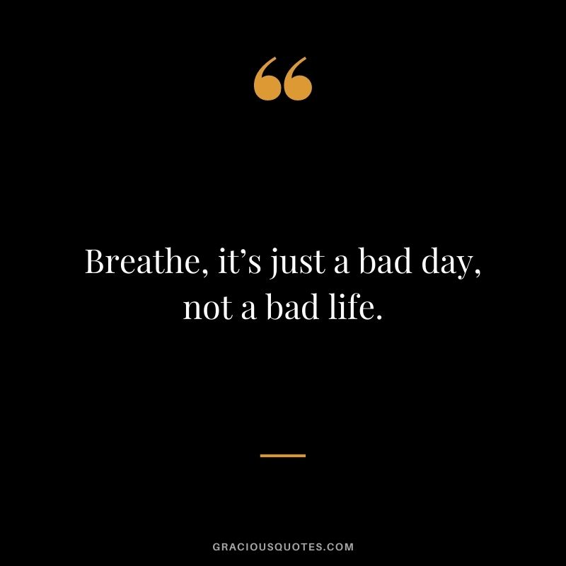 Breathe, it’s just a bad day, not a bad life.