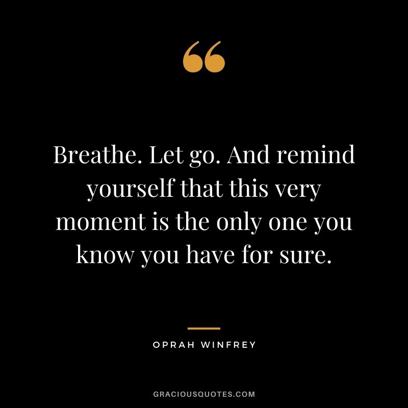 Breathe. Let go. And remind yourself that this very moment is the only one you know you have for sure. – Oprah Winfrey