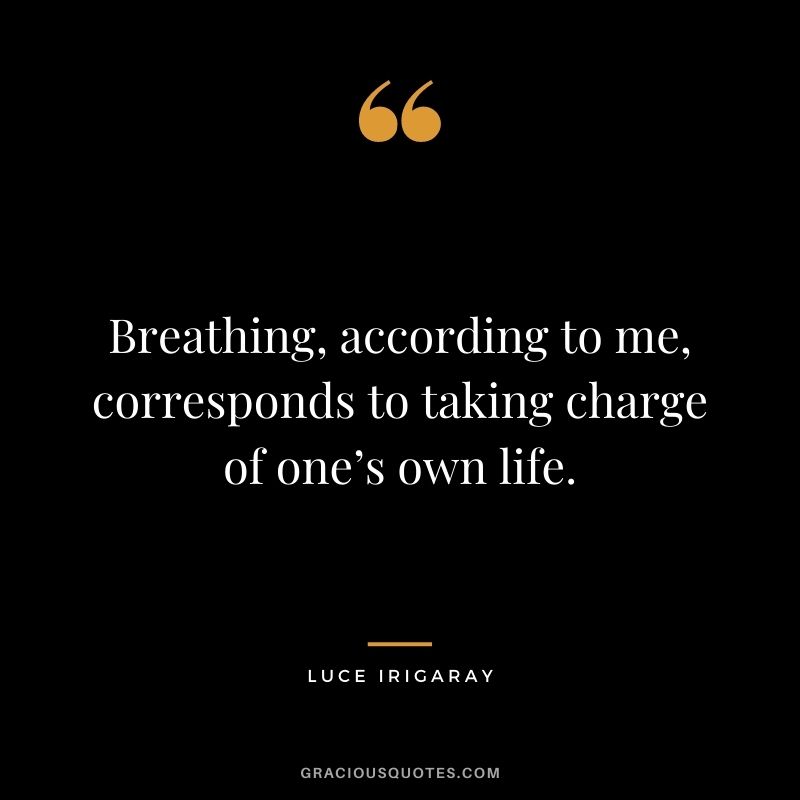 Breathing, according to me, corresponds to taking charge of one’s own life. – Luce Irigaray