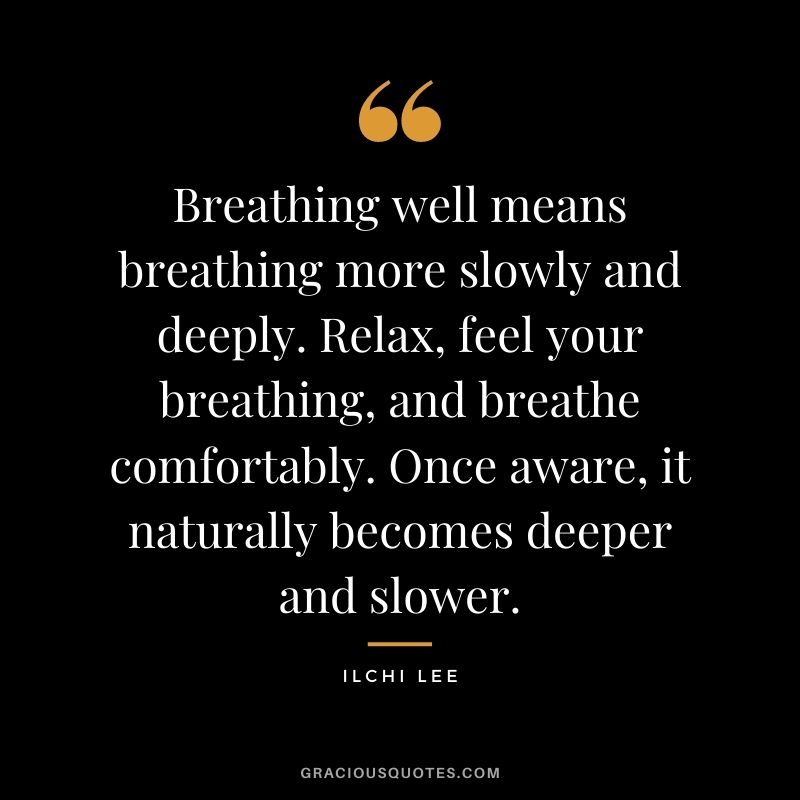 Breathing well means breathing more slowly and deeply. Relax, feel your breathing, and breathe comfortably. Once aware, it naturally becomes deeper and slower. – Ilchi Lee