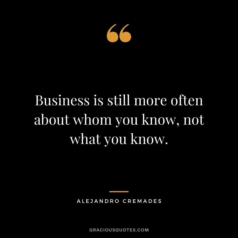 Business is still more often about whom you know, not what you know. - Alejandro Cremades