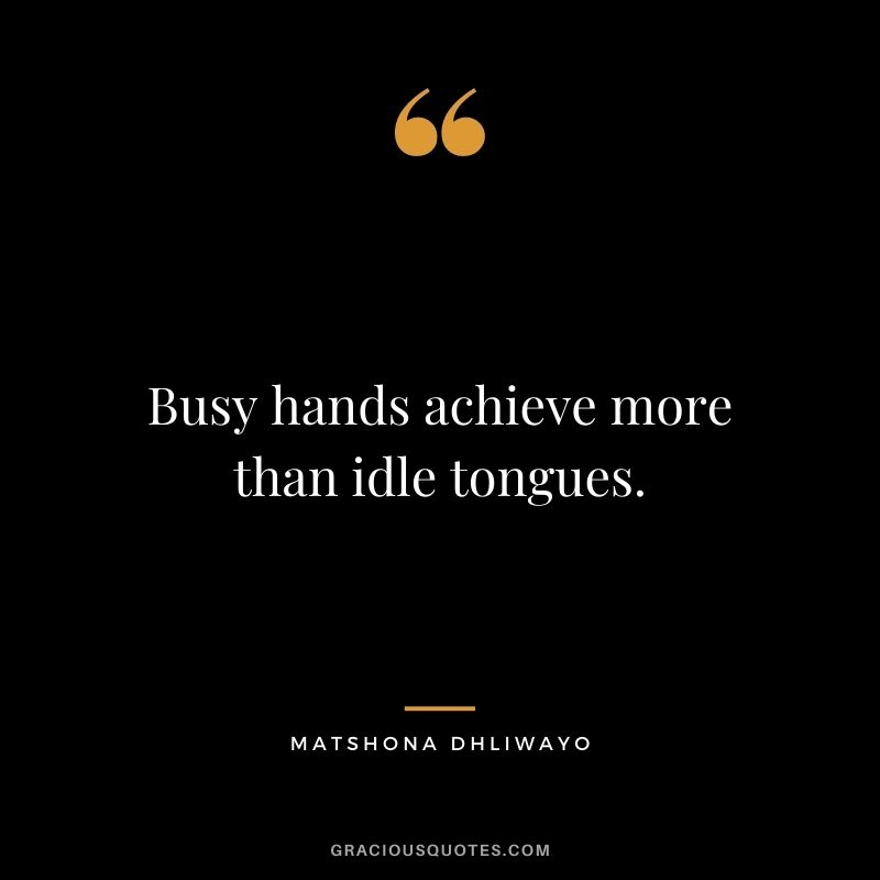 Busy hands achieve more than idle tongues. - Matshona Dhliwayo