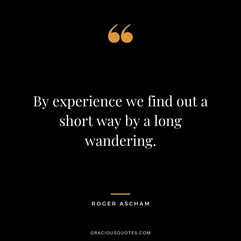 By experience we find out a short way by a long wandering. - Roger Ascham