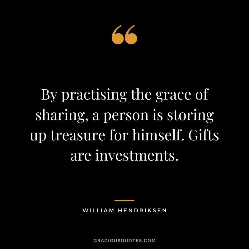 By practising the grace of sharing, a person is storing up treasure for himself. Gifts are investments. - William Hendriksen