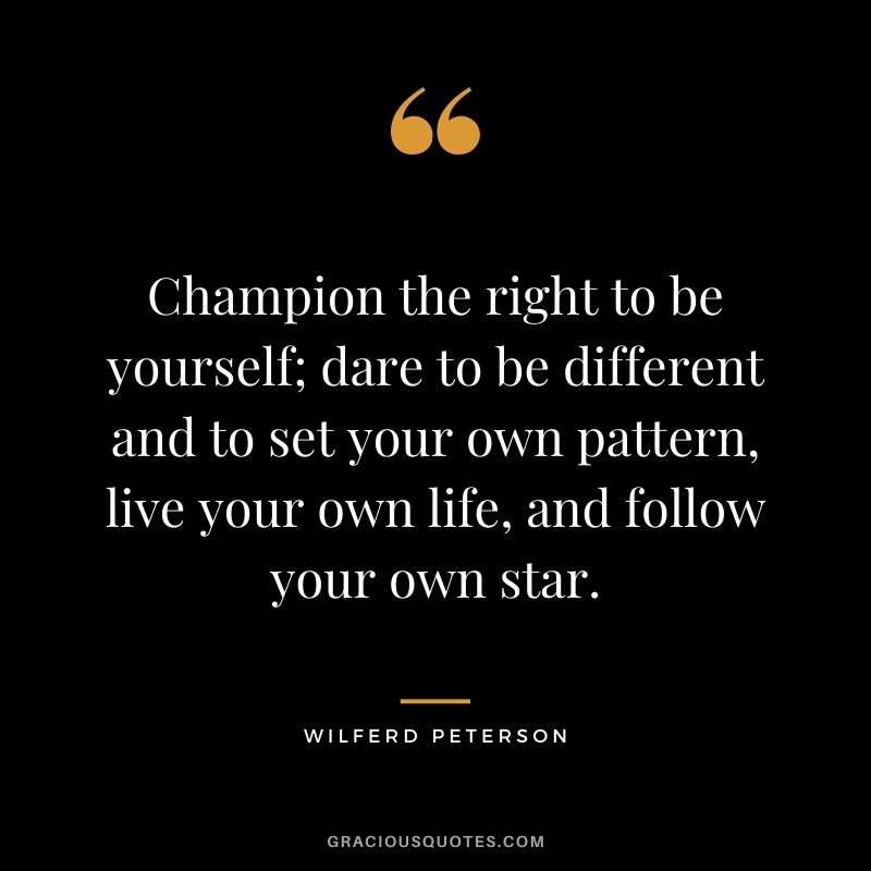 Champion the right to be yourself; dare to be different and to set your own pattern, live your own life, and follow your own star. - Wilferd Peterson
