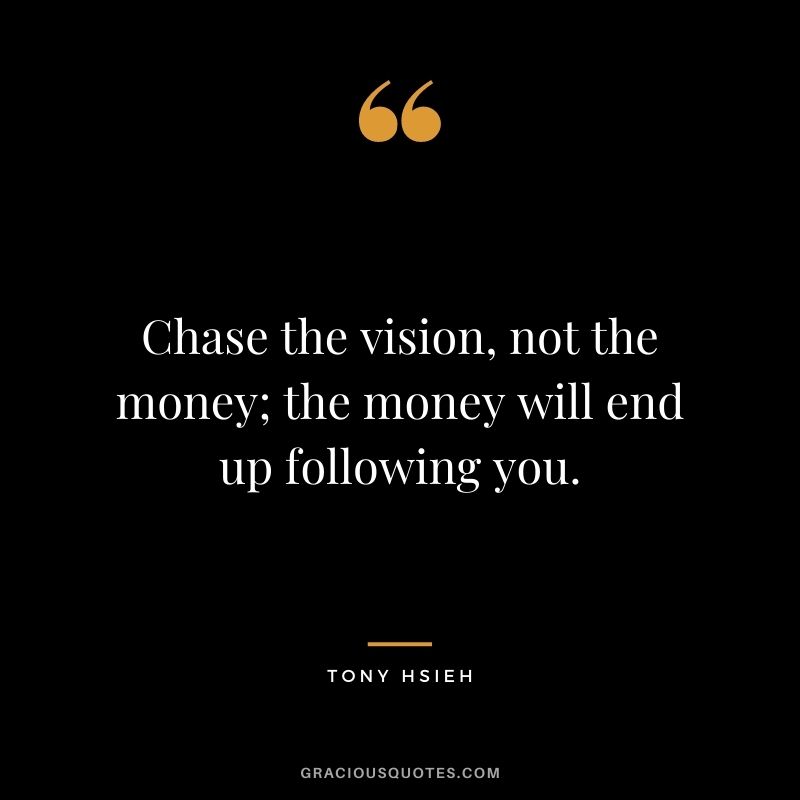 Chase the vision, not the money; the money will end up following you. - Tony Hsieh
