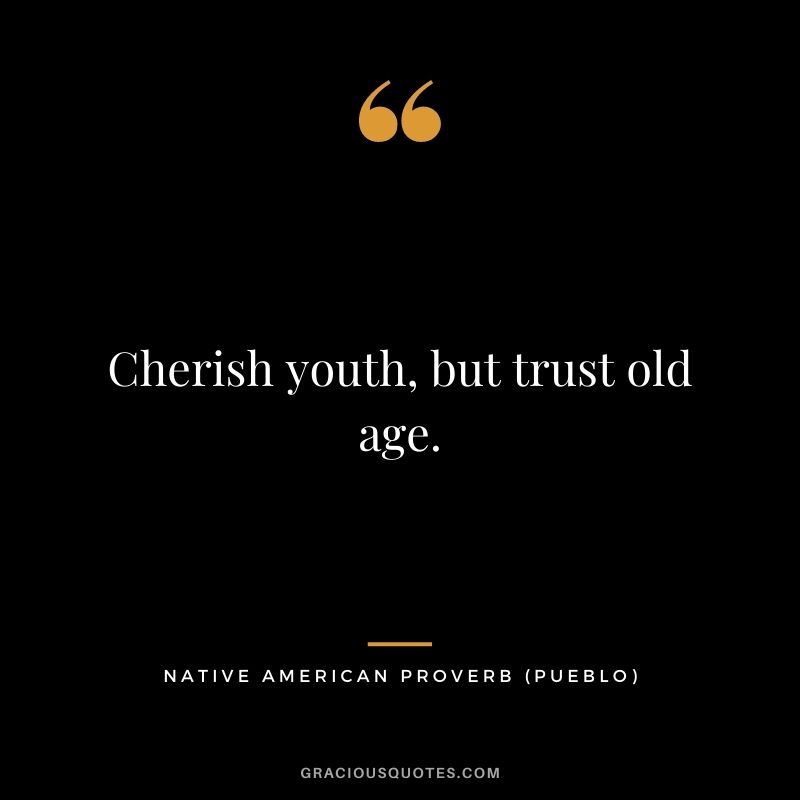 Cherish youth, but trust old age. – Pueblo