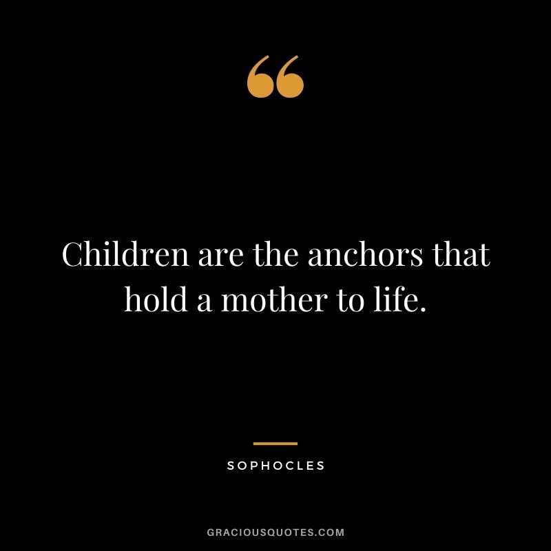 Children are the anchors that hold a mother to life. - Sophocles
