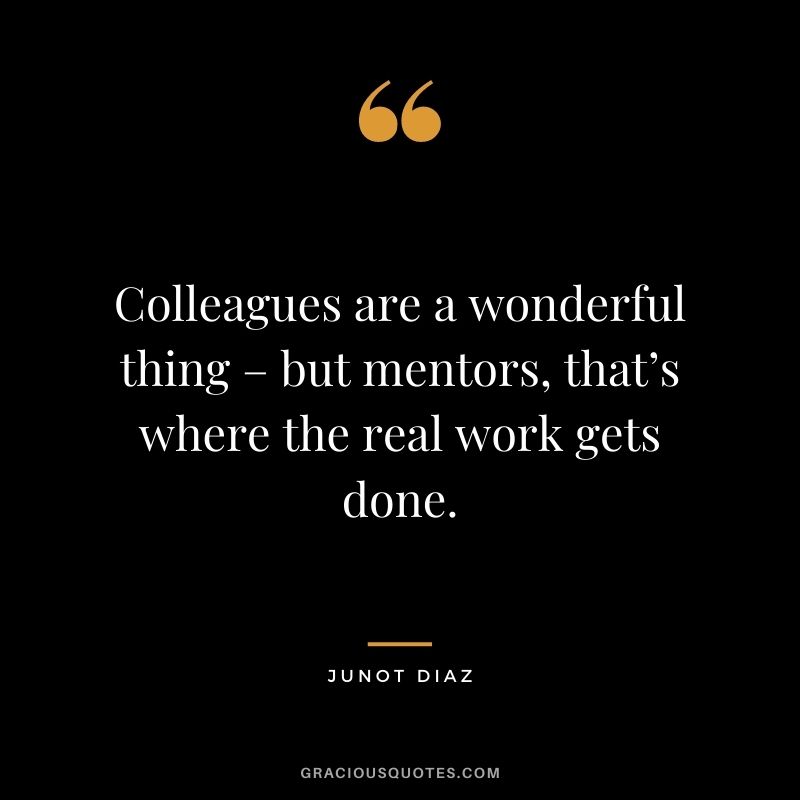 Colleagues are a wonderful thing – but mentors, that’s where the real work gets done. - Junot Diaz