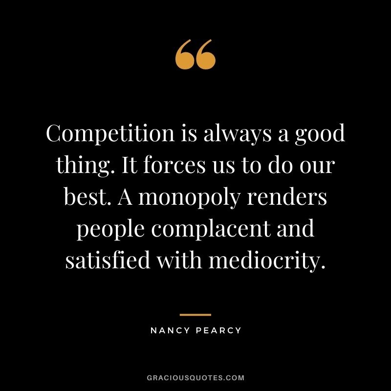 Competition is always a good thing. It forces us to do our best. A monopoly renders people complacent and satisfied with mediocrity. - Nancy Pearcy