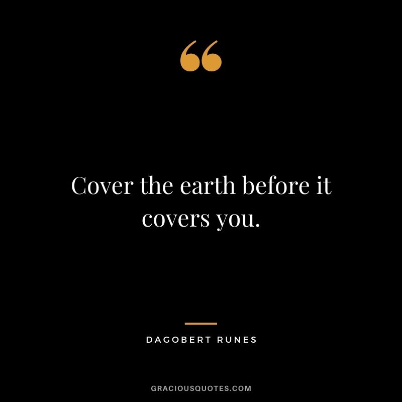 Cover the earth before it covers you. — Dagobert Runes