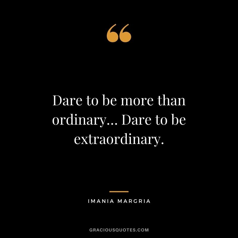 Dare to be more than ordinary… Dare to be extraordinary. - Imania Margria