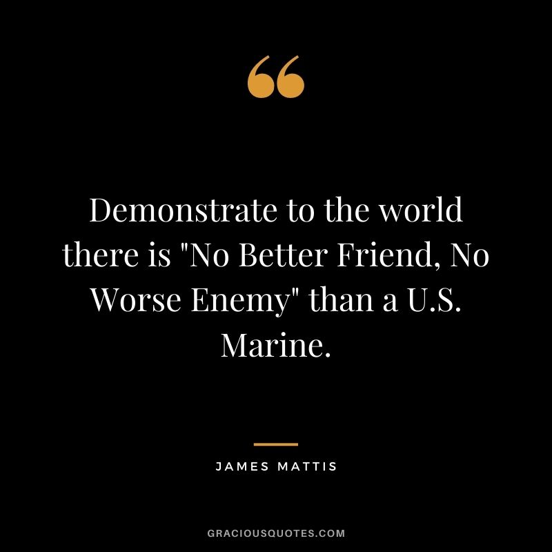 Demonstrate to the world there is No Better Friend, No Worse Enemy than a U.S. Marine. - James Mattis