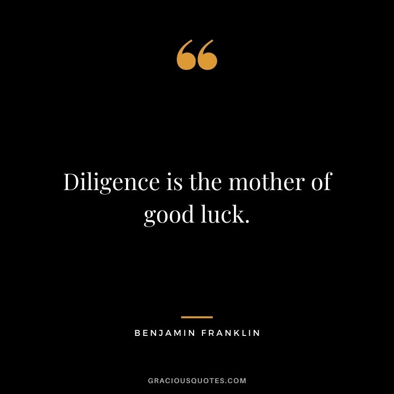 Diligence is the mother of good luck.– Benjamin Franklin