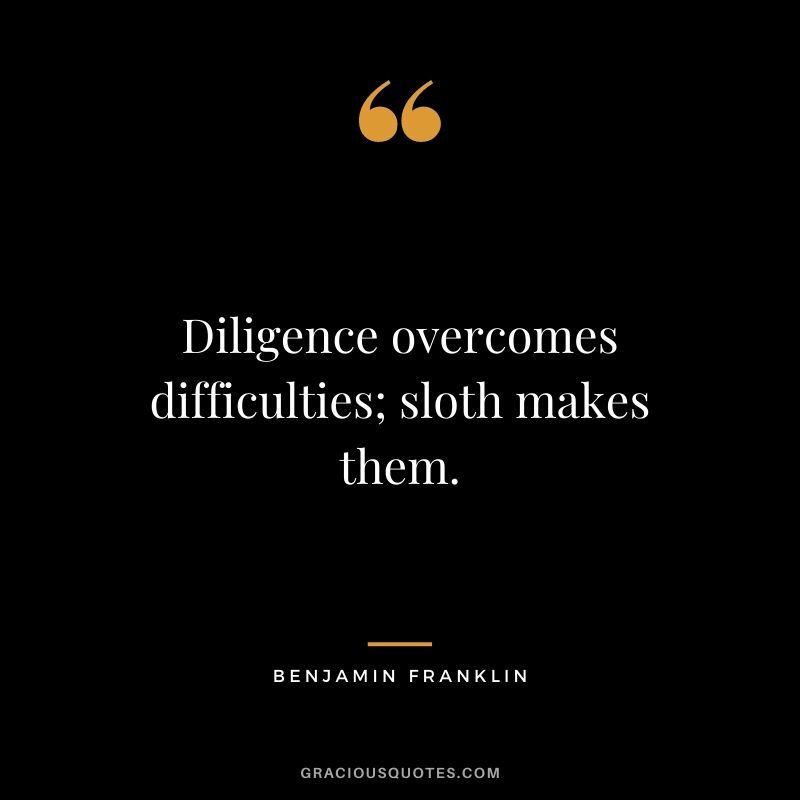 Diligence overcomes difficulties; sloth makes them. - Benjamin Franklin