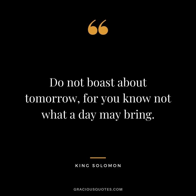 Do not boast about tomorrow, for you know not what a day may bring.